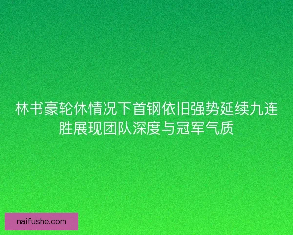 林书豪轮休情况下首钢依旧强势延续九连胜展现团队深度与冠军气质
