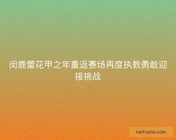 闵鹿蕾花甲之年重返赛场再度执教勇敢迎接挑战